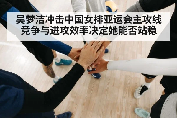 吴梦洁冲击中国女排亚运会主攻线 竞争与进攻效率决定她能否站稳 | huobosports