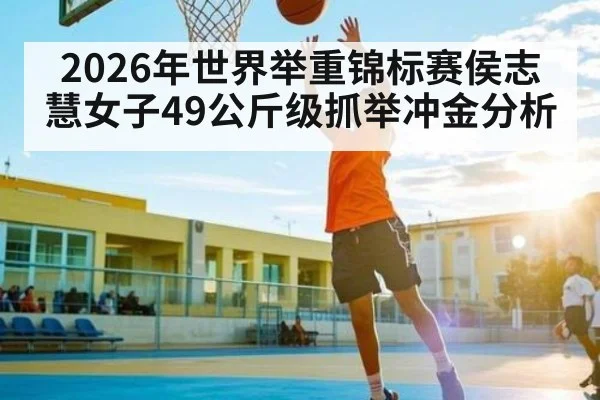 2026年世界举重锦标赛侯志慧女子49公斤级抓举冲金分析 - huobosports