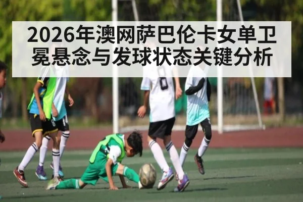 2026年澳网萨巴伦卡女单卫冕悬念与发球状态关键分析