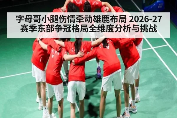 字母哥小腿伤情牵动雄鹿布局 2026-27赛季东部争冠格局全维度分析与挑战 | huobosports