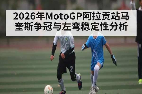 2026年MotoGP阿拉贡站马奎斯争冠与左弯稳定性分析 - huobosports