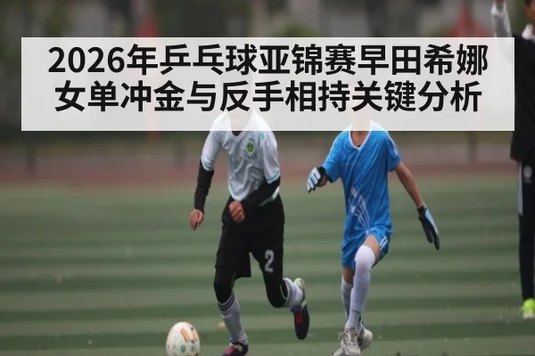 2026年乒乓球亚锦赛早田希娜女单冲金与反手相持关键分析 - huobosports