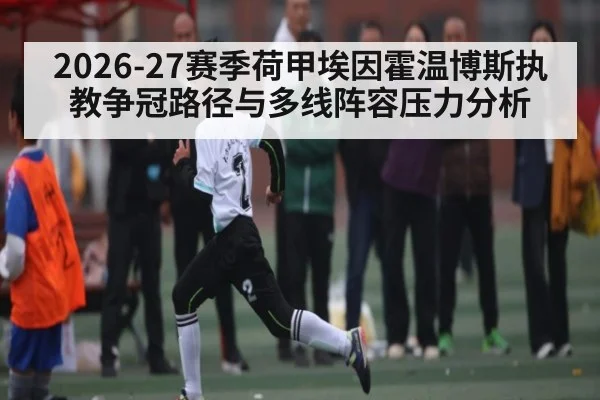 2026-27赛季荷甲埃因霍温博斯执教争冠路径与多线阵容压力分析 - huobosports